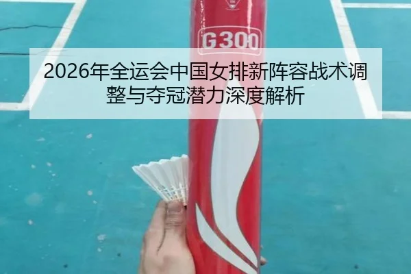 2026年全运会中国女排新阵容战术调整与夺冠潜力深度解析